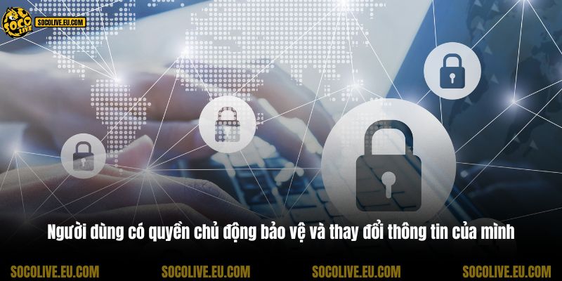 Người dùng có quyền chủ động bảo vệ và thay đổi thông tin của mình